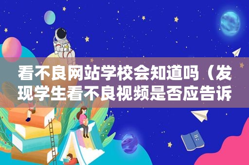 看不良网站学校会知道吗（发现学生看不良视频是否应告诉家长）