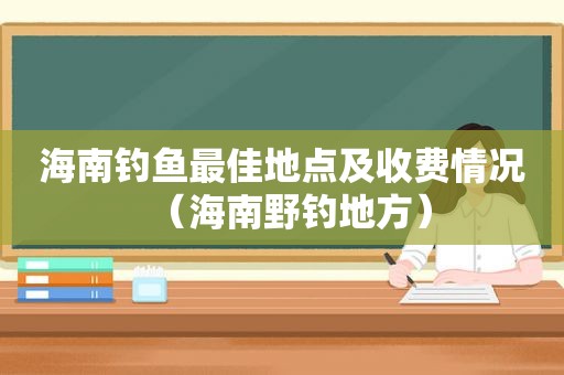 海南钓鱼最佳地点及收费情况（海南野钓地方）