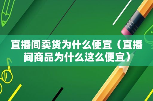 直播间卖货为什么便宜（直播间商品为什么这么便宜）