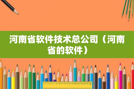 河南省软件技术总公司（河南省的软件）