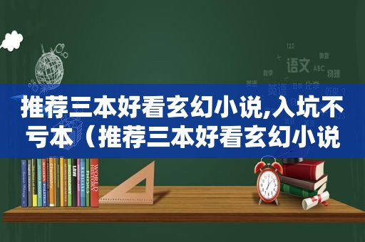 推荐三本好看玄幻小说,入坑不亏本（推荐三本好看玄幻小说,入坑不亏钱）