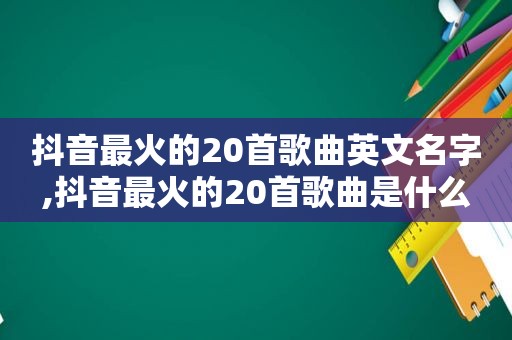 抖音最火的20首歌曲英文名字,抖音最火的20首歌曲是什么