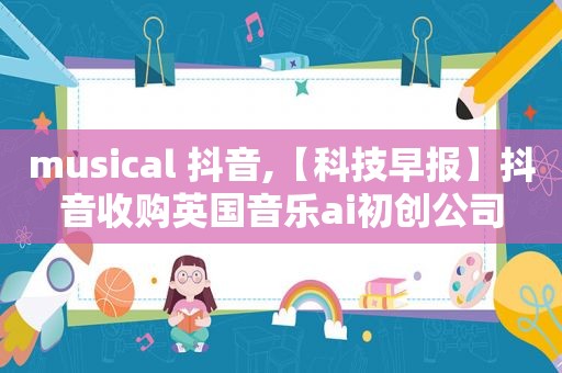 musical 抖音,【科技早报】抖音收购英国音乐ai初创公司