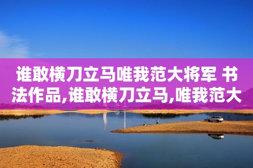 谁敢横刀立马唯我范大将军 书法作品,谁敢横刀立马,唯我范大将军