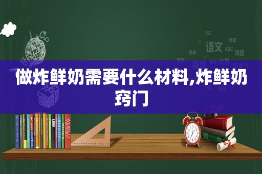 做炸鲜奶需要什么材料,炸鲜奶窍门