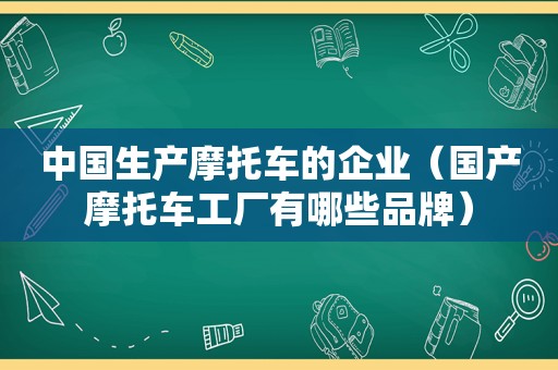 中国生产摩托车的企业（国产摩托车工厂有哪些品牌）