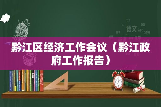 黔江区经济工作会议（黔江 *** 工作报告）