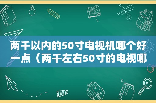 两千以内的50寸电视机哪个好一点（两千左右50寸的电视哪个好）