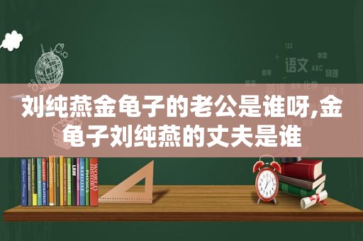 刘纯燕金龟子的老公是谁呀,金龟子刘纯燕的丈夫是谁