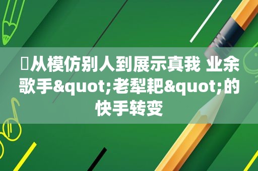 ​从模仿别人到展示真我 业余歌手"老犁耙"的快手转变