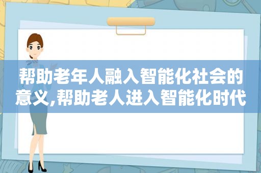 帮助老年人融入智能化社会的意义,帮助老人进入智能化时代