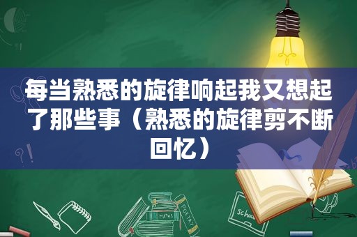 每当熟悉的旋律响起我又想起了那些事（熟悉的旋律剪不断回忆）