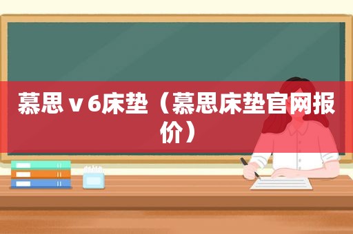 慕思ⅴ6床垫（慕思床垫官网报价）