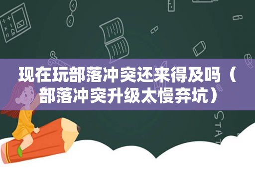 现在玩部落冲突还来得及吗（部落冲突升级太慢弃坑）