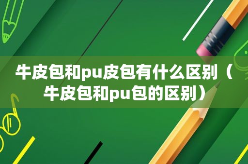 牛皮包和pu皮包有什么区别（牛皮包和pu包的区别）