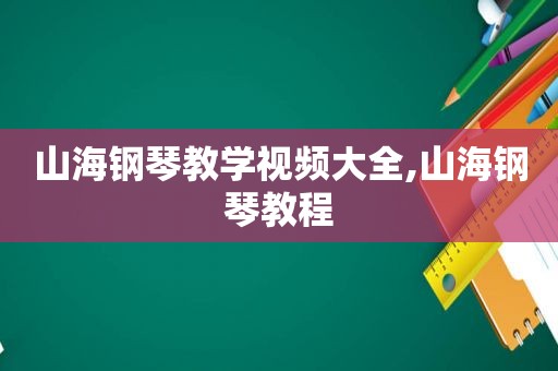 山海钢琴教学视频大全,山海钢琴教程