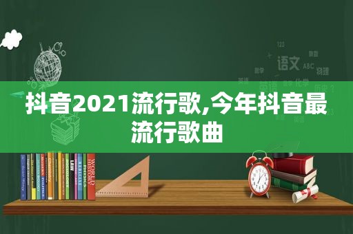 抖音2021流行歌,今年抖音最流行歌曲