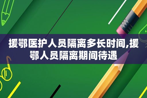 援鄂医护人员隔离多长时间,援鄂人员隔离期间待遇