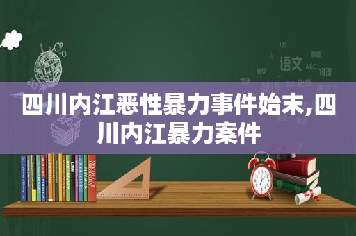 四川内江恶性暴力事件始末,四川内江暴力案件