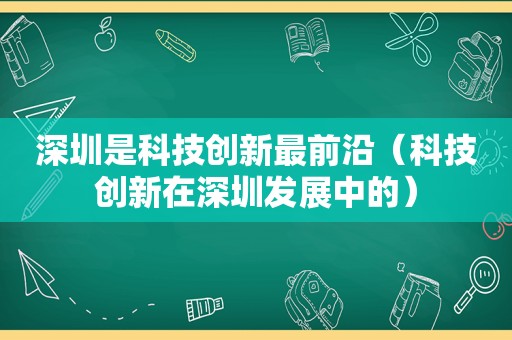 深圳是科技创新最前沿（科技创新在深圳发展中的）