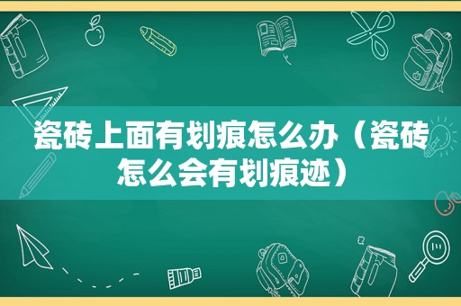 瓷砖上面有划痕怎么办（瓷砖怎么会有划痕迹）