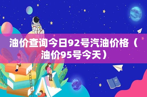 油价查询今日92号汽油价格（油价95号今天）