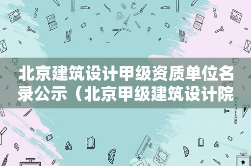 北京建筑设计甲级资质单位名录公示（北京甲级建筑设计院排行）