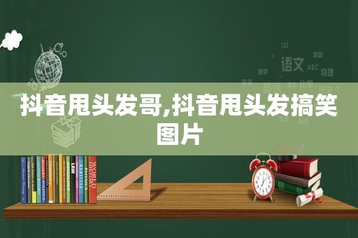 抖音甩头发哥,抖音甩头发搞笑图片