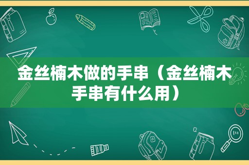 金丝楠木做的手串（金丝楠木手串有什么用）