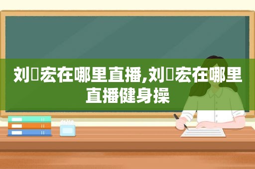 刘畊宏在哪里直播,刘畊宏在哪里直播健身操