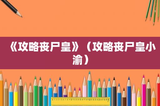 《攻略丧尸皇》（攻略丧尸皇小渝）