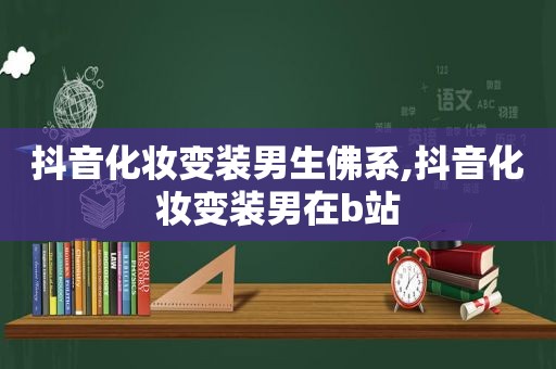 抖音化妆变装男生佛系,抖音化妆变装男在b站