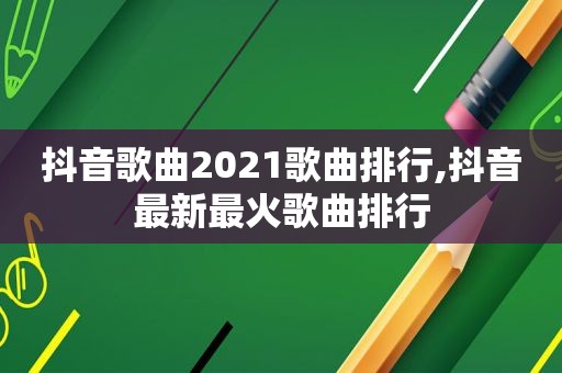 抖音歌曲2021歌曲排行,抖音最新最火歌曲排行