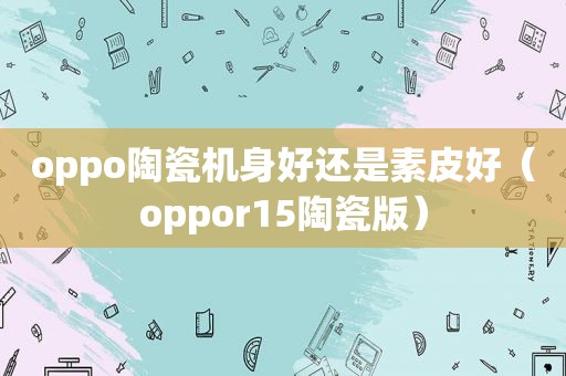 oppo陶瓷机身好还是素皮好（oppor15陶瓷版）