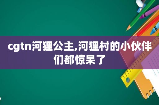 cgtn河狸公主,河狸村的小伙伴们都惊呆了