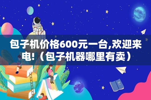 包子机价格600元一台,欢迎来电!（包子机器哪里有卖）