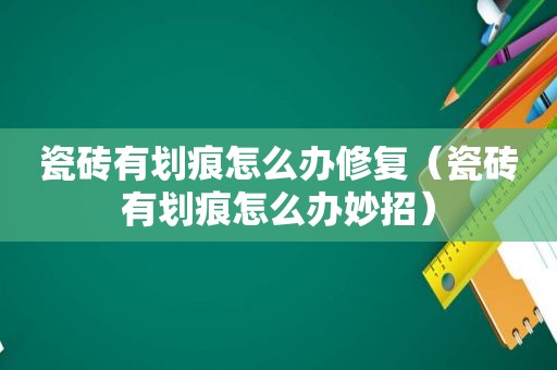 瓷砖有划痕怎么办修复（瓷砖有划痕怎么办妙招）