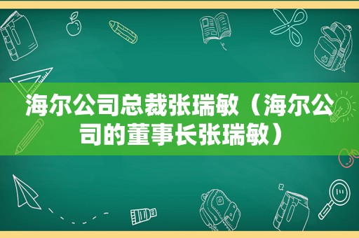 海尔公司总裁张瑞敏（海尔公司的董事长张瑞敏）