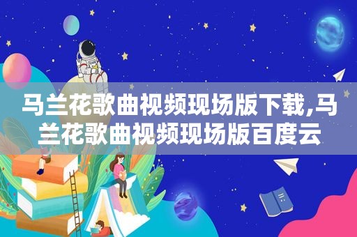 马兰花歌曲视频现场版下载,马兰花歌曲视频现场版百度云