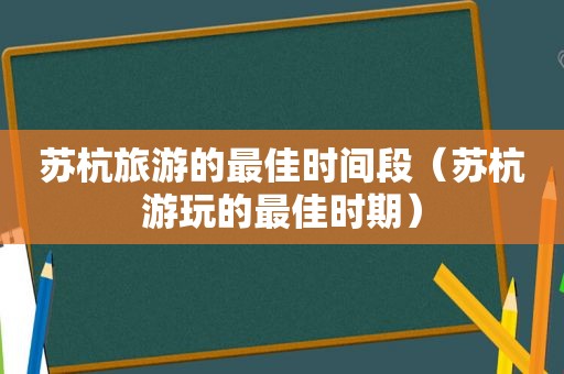 苏杭旅游的最佳时间段（苏杭游玩的最佳时期）