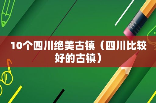 10个四川绝美古镇（四川比较好的古镇）