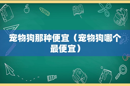 宠物狗那种便宜（宠物狗哪个最便宜）