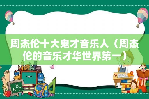 周杰伦十大鬼才音乐人（周杰伦的音乐才华世界第一）