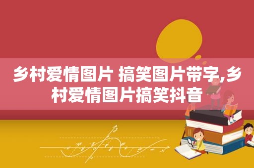 乡村爱情图片 搞笑图片带字,乡村爱情图片搞笑抖音