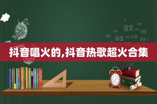 抖音唱火的,抖音热歌超火合集