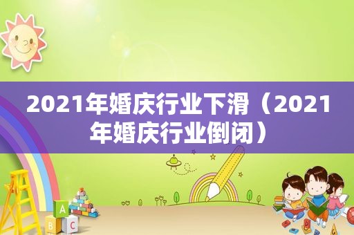 2021年婚庆行业下滑（2021年婚庆行业倒闭）