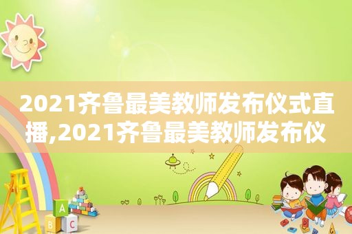 2021齐鲁最美教师发布仪式直播,2021齐鲁最美教师发布仪式