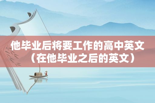 他毕业后将要工作的高中英文（在他毕业之后的英文）