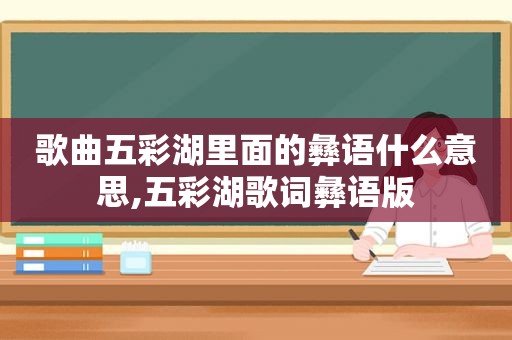 歌曲五彩湖里面的彝语什么意思,五彩湖歌词彝语版