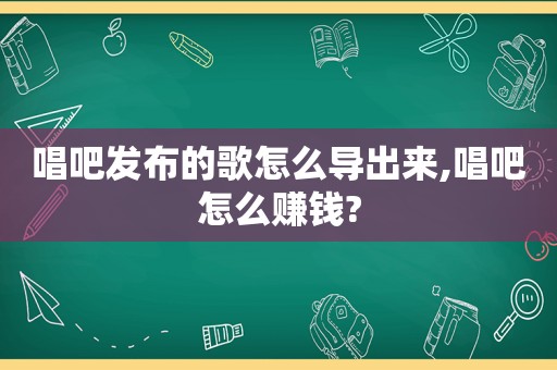 唱吧发布的歌怎么导出来,唱吧怎么赚钱?